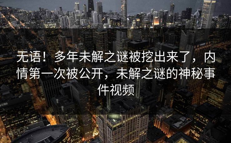 无语!多年未解之谜被挖出来了,内情第一次被公开,未解之谜的神秘事件视频 无语!多年未解之谜被挖出来了,内情第一次被公开,未解之谜的神秘事件视频