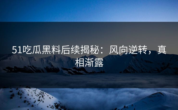 51吃瓜黑料后续揭秘：风向逆转，真相渐露