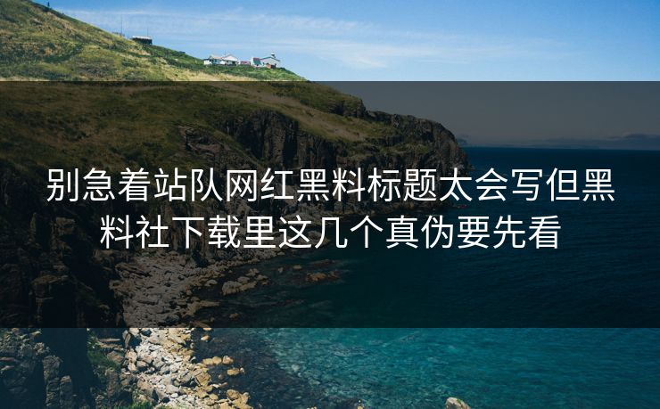 别急着站队网红黑料标题太会写但黑料社下载里这几个真伪要先看