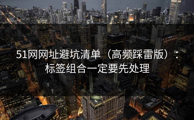 51网网址避坑清单（高频踩雷版）：标签组合一定要先处理