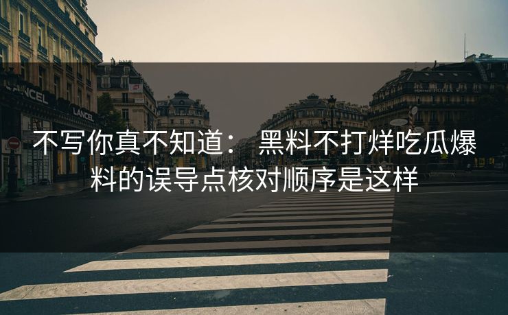 不写你真不知道： 黑料不打烊吃瓜爆料的误导点核对顺序是这样