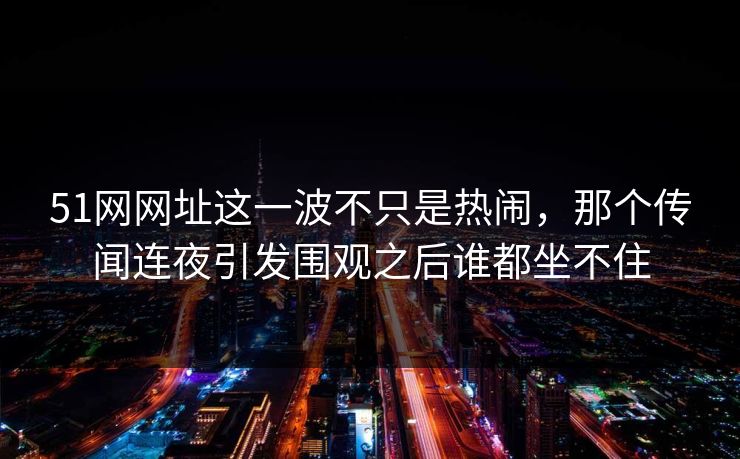 51网网址这一波不只是热闹，那个传闻连夜引发围观之后谁都坐不住
