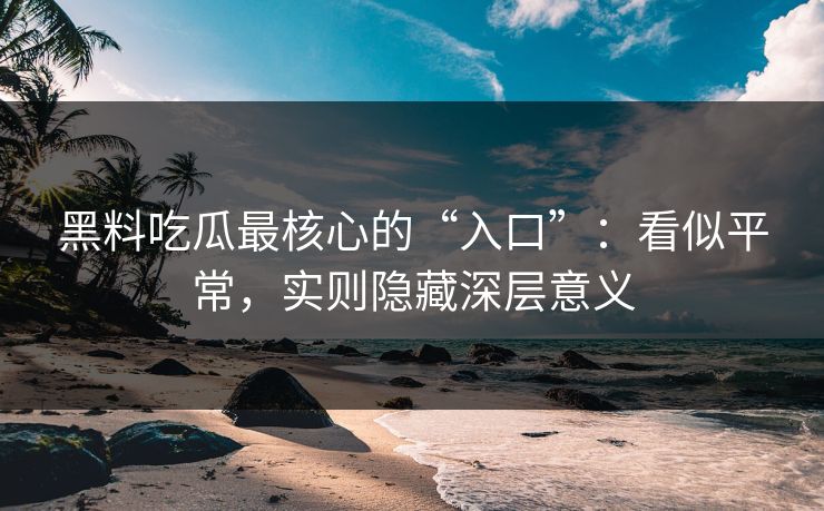 黑料吃瓜最核心的“入口”：看似平常，实则隐藏深层意义
