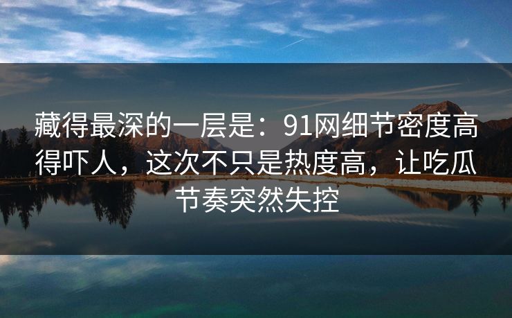 藏得最深的一层是：91网细节密度高得吓人，这次不只是热度高，让吃瓜节奏突然失控