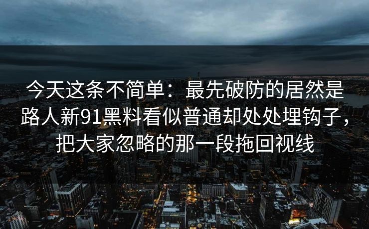 今天这条不简单：最先破防的居然是路人新91黑料看似普通却处处埋钩子，把大家忽略的那一段拖回视线