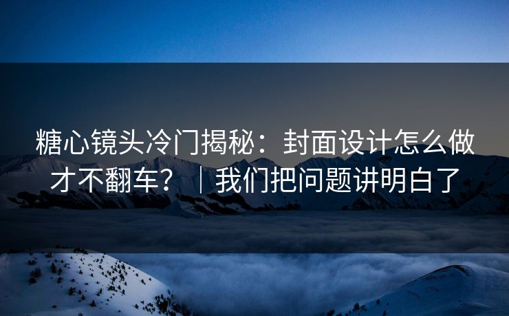 糖心镜头冷门揭秘：封面设计怎么做才不翻车？｜我们把问题讲明白了