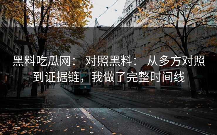 黑料吃瓜网： 对照黑料： 从多方对照到证据链，我做了完整时间线