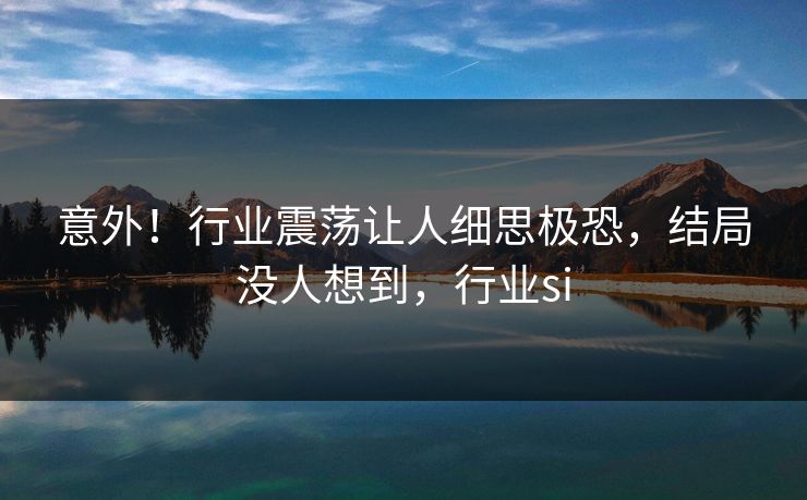 意外！行业震荡让人细思极恐，结局没人想到，行业si