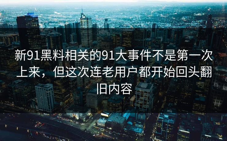 新91黑料相关的91大事件不是第一次上来，但这次连老用户都开始回头翻旧内容