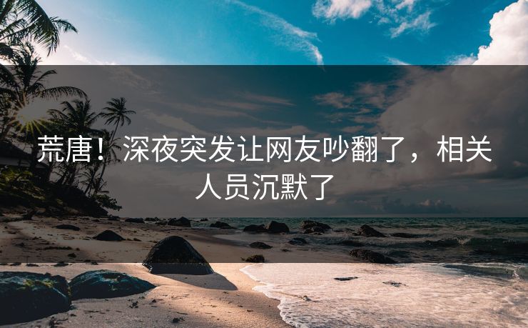荒唐!深夜突发让网友吵翻了,相关人员沉默了 荒唐!深夜突发让网友吵翻了,相关人员沉默了