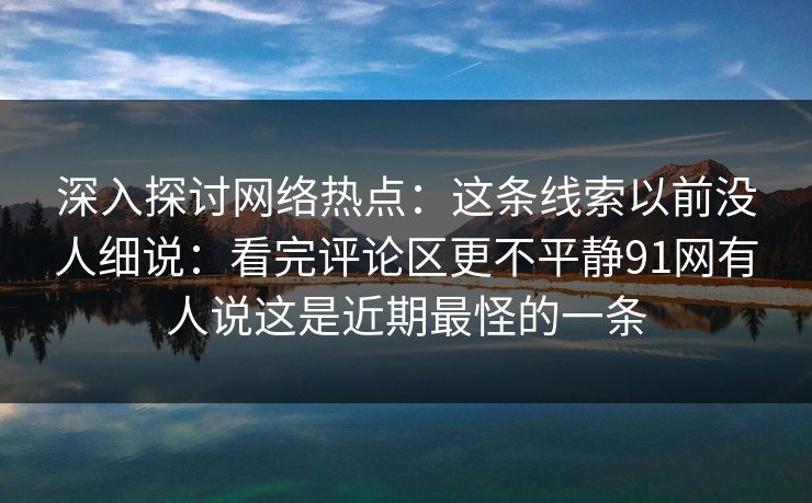 深入探讨网络热点：这条线索以前没人细说：看完评论区更不平静91网有人说这是近期最怪的一条