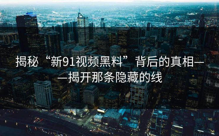 揭秘“新91视频黑料”背后的真相——揭开那条隐藏的线