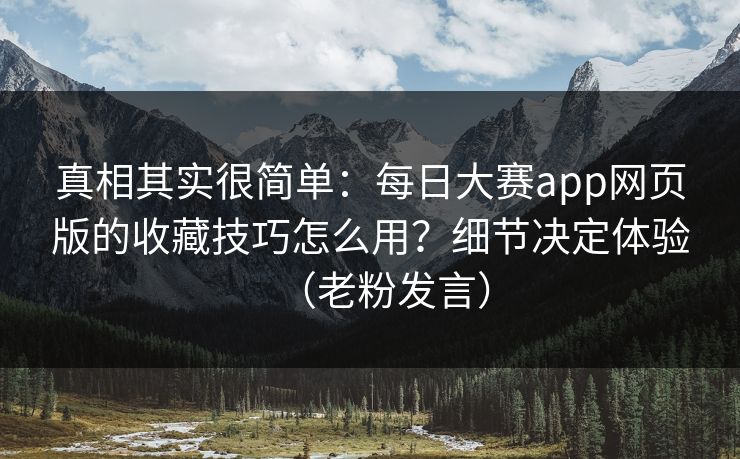 真相其实很简单：每日大赛app网页版的收藏技巧怎么用？细节决定体验（老粉发言）