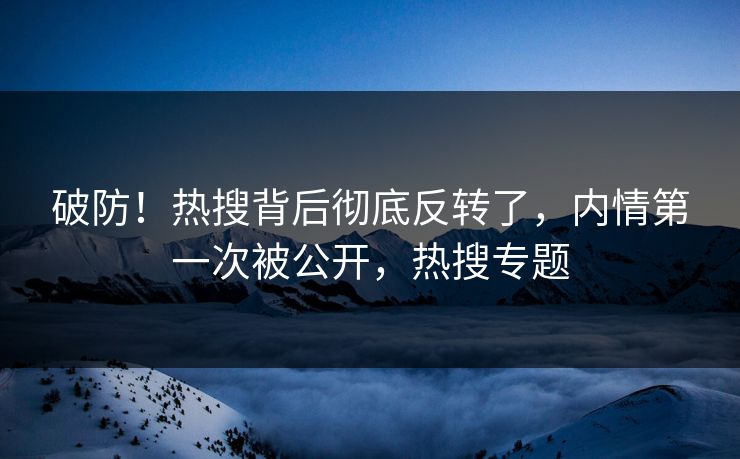 破防！热搜背后彻底反转了，内情第一次被公开，热搜专题