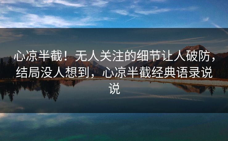 心凉半截!无人关注的细节让人破防,结局没人想到,心凉半截经典语录说说 心凉半截!无人关注的细节让人破防,结局没人想到,心凉半截经典语录说说