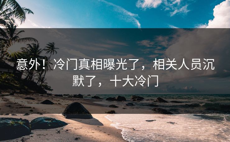意外！冷门真相曝光了，相关人员沉默了，十大冷门