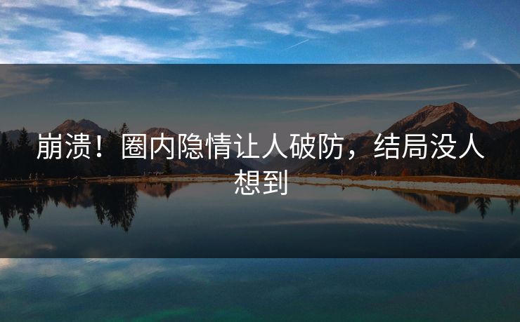 崩溃！圈内隐情让人破防，结局没人想到