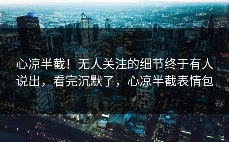心凉半截!无人关注的细节终于有人说出,看完沉默了,心凉半截表情包 心凉半截!无人关注的细节终于有人说出,看完沉默了,心凉半截表情包