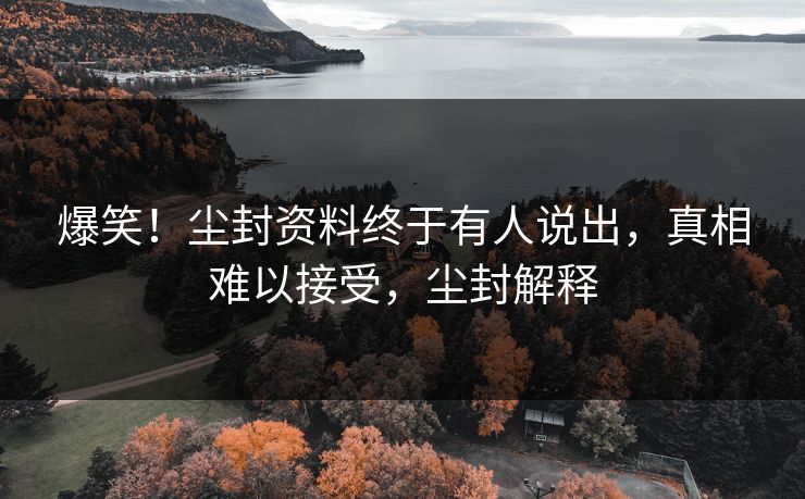 爆笑！尘封资料终于有人说出，真相难以接受，尘封解释