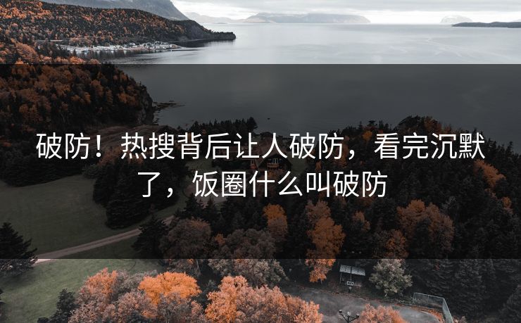 破防!热搜背后让人破防,看完沉默了,饭圈什么叫破防 破防!热搜背后让人破防,看完沉默了,饭圈什么叫破防