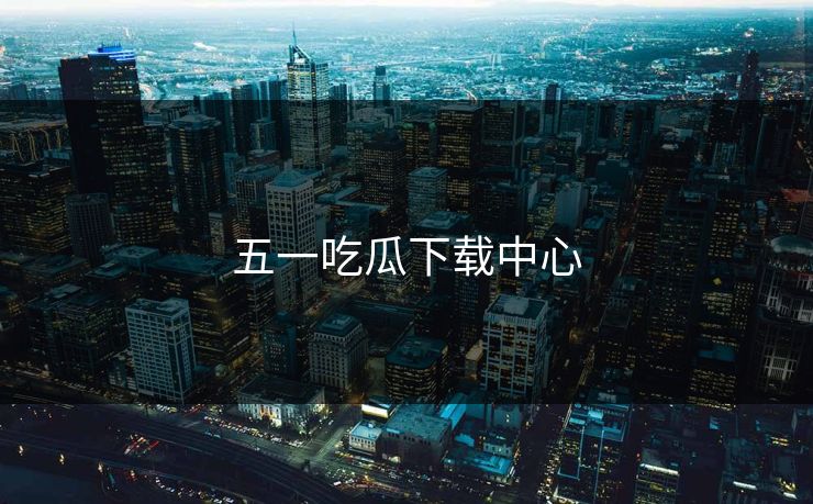 五一吃瓜下载中心