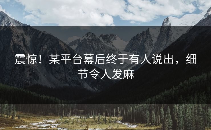 震惊！某平台幕后终于有人说出，细节令人发麻