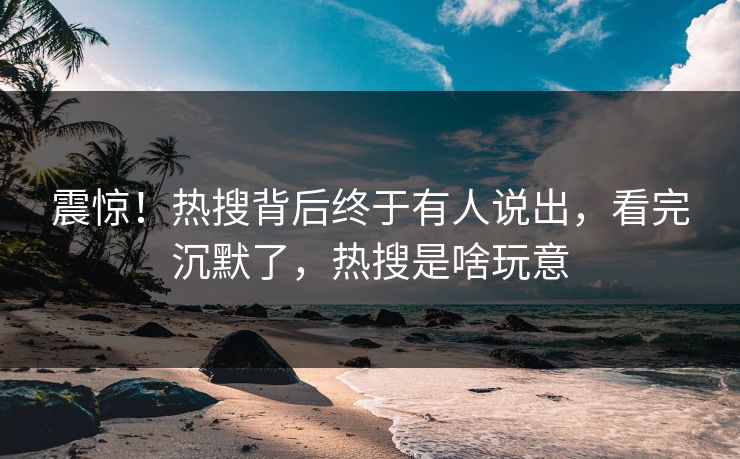 震惊！热搜背后终于有人说出，看完沉默了，热搜是啥玩意
