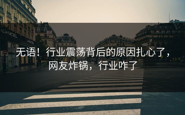 无语！行业震荡背后的原因扎心了，网友炸锅，行业咋了